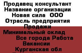 Продавец-консультант › Название организации ­ Новая сила, ООО › Отрасль предприятия ­ Продажи › Минимальный оклад ­ 20 000 - Все города Работа » Вакансии   . Курганская обл.,Притобольный р-н